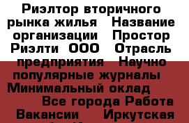 Риэлтор вторичного рынка жилья › Название организации ­ Простор-Риэлти, ООО › Отрасль предприятия ­ Научно-популярные журналы › Минимальный оклад ­ 155 000 - Все города Работа » Вакансии   . Иркутская обл.,Иркутск г.